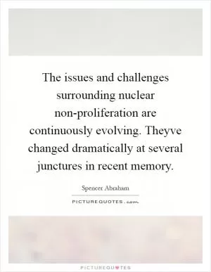 The issues and challenges surrounding nuclear non-proliferation are continuously evolving. Theyve changed dramatically at several junctures in recent memory Picture Quote #1