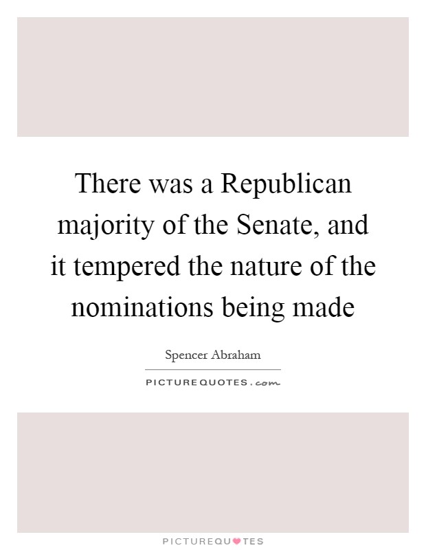 There was a Republican majority of the Senate, and it tempered the nature of the nominations being made Picture Quote #1