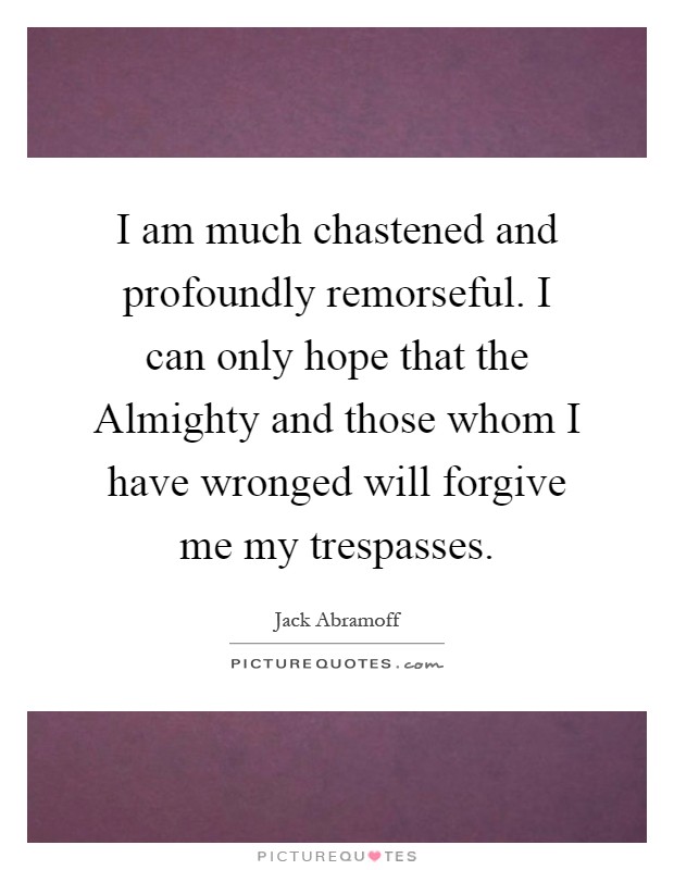 I am much chastened and profoundly remorseful. I can only hope that the Almighty and those whom I have wronged will forgive me my trespasses Picture Quote #1