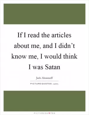 If I read the articles about me, and I didn’t know me, I would think I was Satan Picture Quote #1