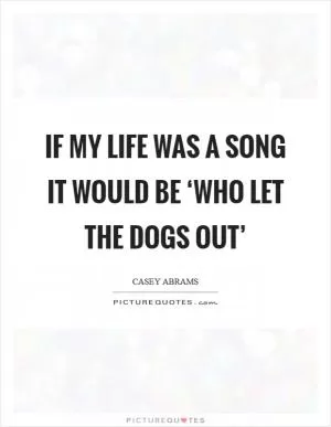 If my life was a song it would be ‘Who Let The Dogs Out’ Picture Quote #1