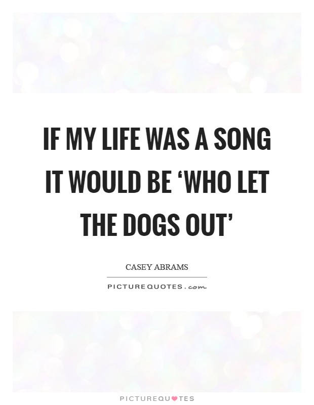 If my life was a song it would be ‘Who Let The Dogs Out' Picture Quote #1