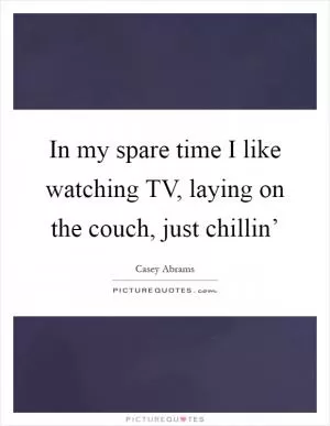 In my spare time I like watching TV, laying on the couch, just chillin’ Picture Quote #1