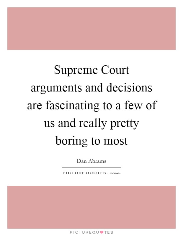 Supreme Court arguments and decisions are fascinating to a few of us and really pretty boring to most Picture Quote #1