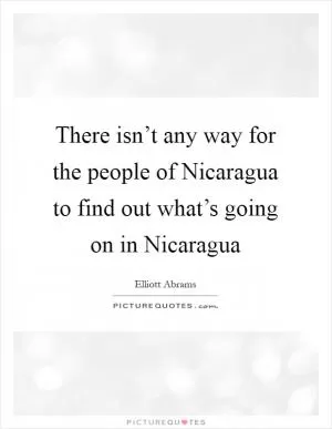 There isn’t any way for the people of Nicaragua to find out what’s going on in Nicaragua Picture Quote #1