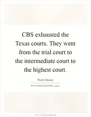 CBS exhausted the Texas courts. They went from the trial court to the intermediate court to the highest court Picture Quote #1