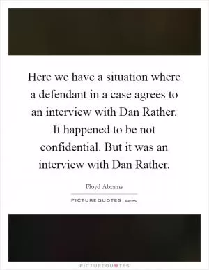 Here we have a situation where a defendant in a case agrees to an interview with Dan Rather. It happened to be not confidential. But it was an interview with Dan Rather Picture Quote #1