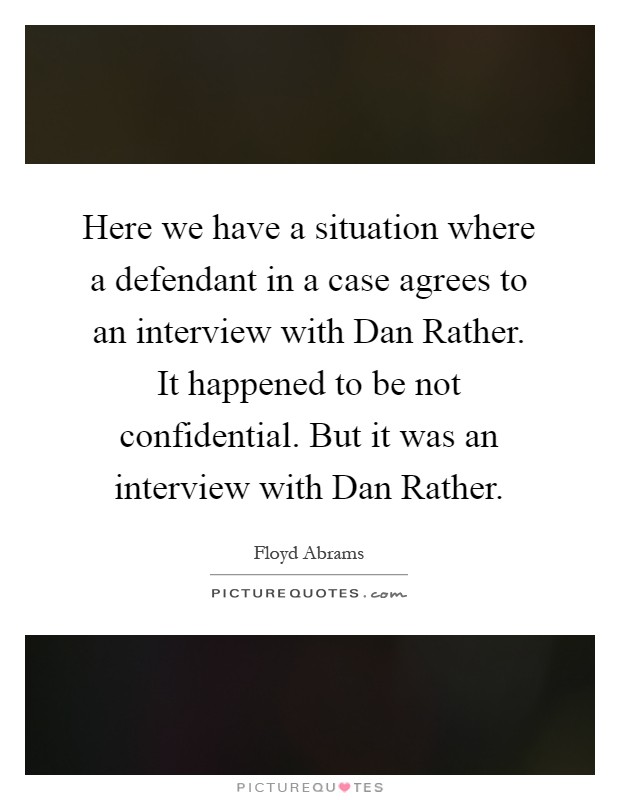 Here we have a situation where a defendant in a case agrees to an interview with Dan Rather. It happened to be not confidential. But it was an interview with Dan Rather Picture Quote #1
