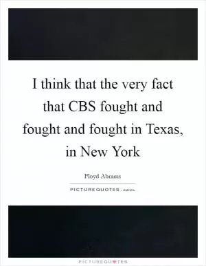 I think that the very fact that CBS fought and fought and fought in Texas, in New York Picture Quote #1