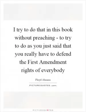 I try to do that in this book without preaching - to try to do as you just said that you really have to defend the First Amendment rights of everybody Picture Quote #1