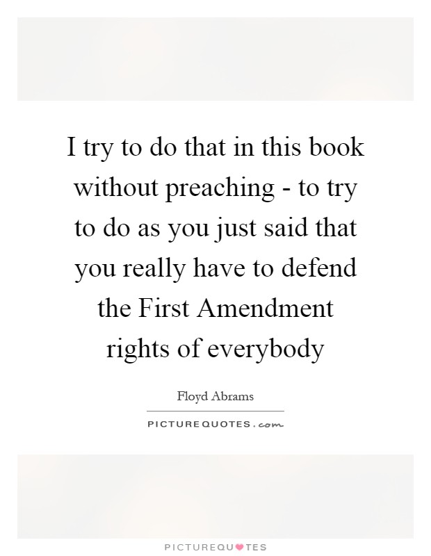 I try to do that in this book without preaching - to try to do as you just said that you really have to defend the First Amendment rights of everybody Picture Quote #1