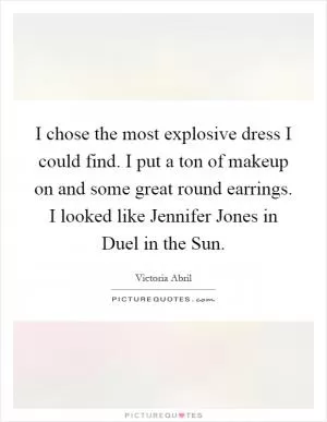I chose the most explosive dress I could find. I put a ton of makeup on and some great round earrings. I looked like Jennifer Jones in Duel in the Sun Picture Quote #1
