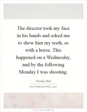 The director took my face in his hands and asked me to show him my teeth, as with a horse. This happened on a Wednesday, and by the following Monday I was shooting Picture Quote #1
