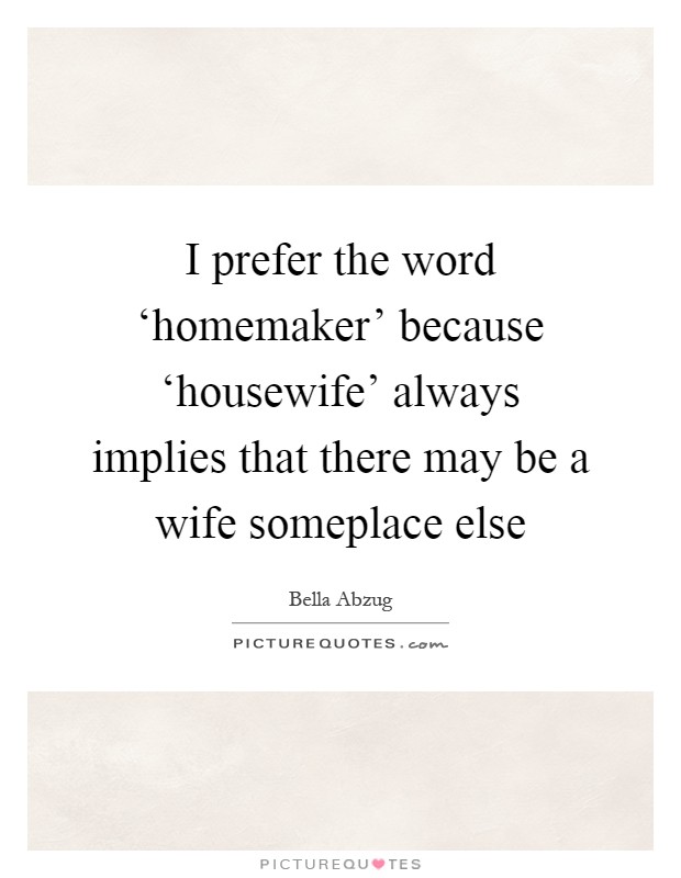 I prefer the word ‘homemaker' because ‘housewife' always implies that there may be a wife someplace else Picture Quote #1