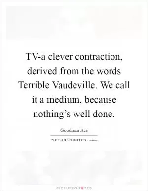 TV-a clever contraction, derived from the words Terrible Vaudeville. We call it a medium, because nothing’s well done Picture Quote #1