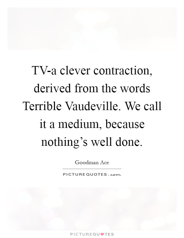 TV-a clever contraction, derived from the words Terrible Vaudeville. We call it a medium, because nothing's well done Picture Quote #1