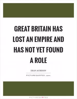 Great Britain has lost an Empire and has not yet found a role Picture Quote #1