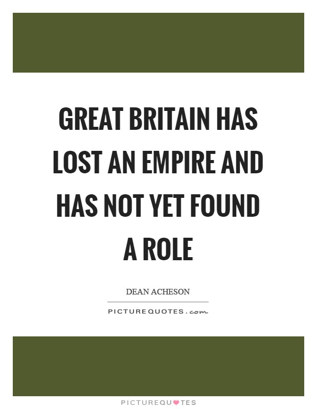 Great Britain has lost an Empire and has not yet found a role Picture Quote #1