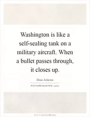 Washington is like a self-sealing tank on a military aircraft. When a bullet passes through, it closes up Picture Quote #1