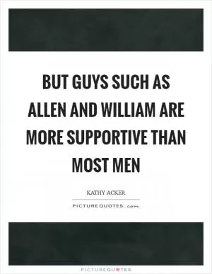 But guys such as Allen and William are more supportive than most men Picture Quote #1