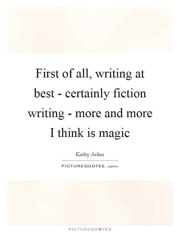 First of all, writing at best - certainly fiction writing - more and more I think is magic Picture Quote #1