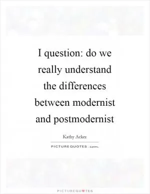 I question: do we really understand the differences between modernist and postmodernist Picture Quote #1