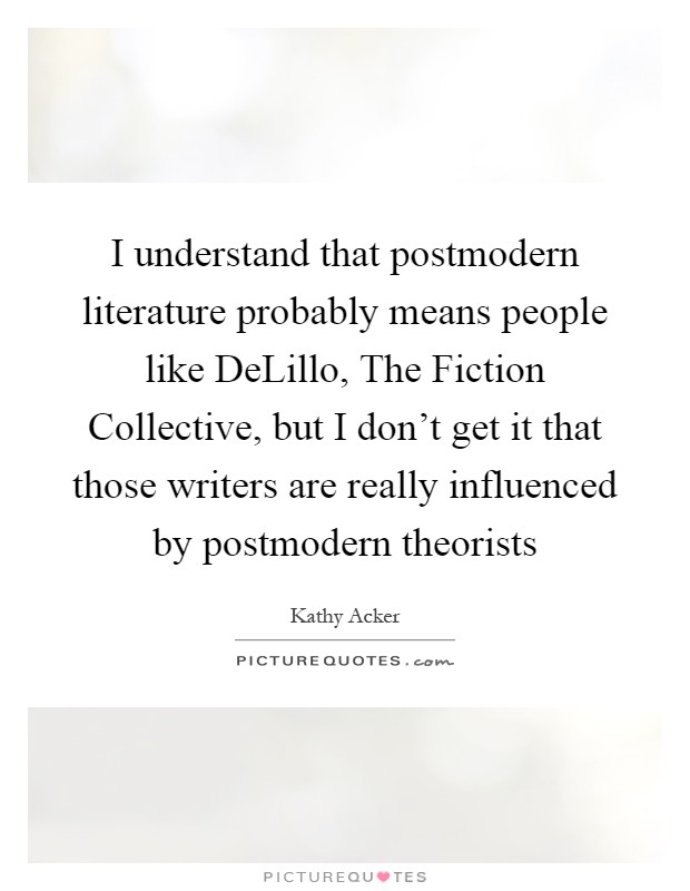 I understand that postmodern literature probably means people like DeLillo, The Fiction Collective, but I don't get it that those writers are really influenced by postmodern theorists Picture Quote #1