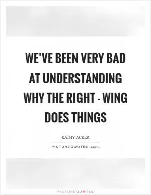 We’ve been very bad at understanding why the right - wing does things Picture Quote #1