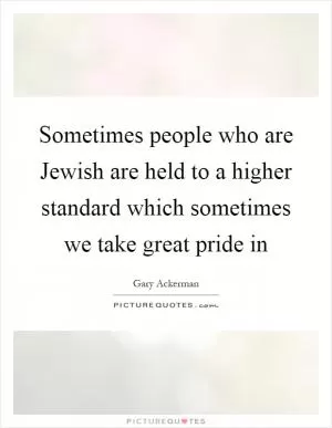 Sometimes people who are Jewish are held to a higher standard which sometimes we take great pride in Picture Quote #1