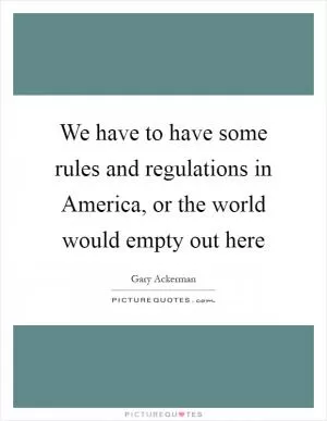 We have to have some rules and regulations in America, or the world would empty out here Picture Quote #1