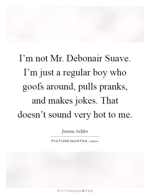 I'm not Mr. Debonair Suave. I'm just a regular boy who goofs around, pulls pranks, and makes jokes. That doesn't sound very hot to me Picture Quote #1