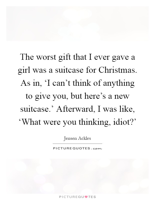The worst gift that I ever gave a girl was a suitcase for Christmas. As in, ‘I can't think of anything to give you, but here's a new suitcase.' Afterward, I was like, ‘What were you thinking, idiot?' Picture Quote #1