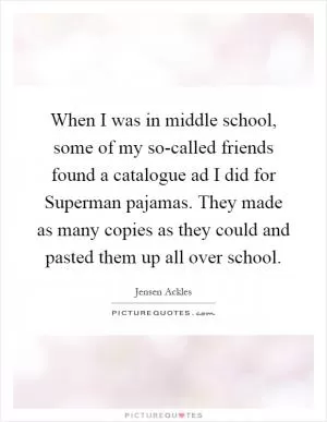 When I was in middle school, some of my so-called friends found a catalogue ad I did for Superman pajamas. They made as many copies as they could and pasted them up all over school Picture Quote #1