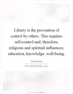 Liberty is the prevention of control by others. This requires self-control and, therefore, religious and spiritual influences; education, knowledge, well-being Picture Quote #1