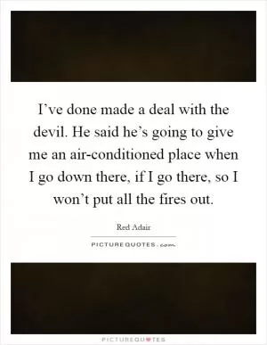 I’ve done made a deal with the devil. He said he’s going to give me an air-conditioned place when I go down there, if I go there, so I won’t put all the fires out Picture Quote #1