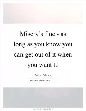 Misery’s fine - as long as you know you can get out of it when you want to Picture Quote #1