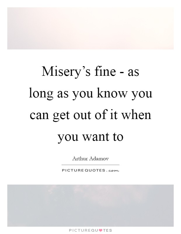 Misery's fine - as long as you know you can get out of it when you want to Picture Quote #1