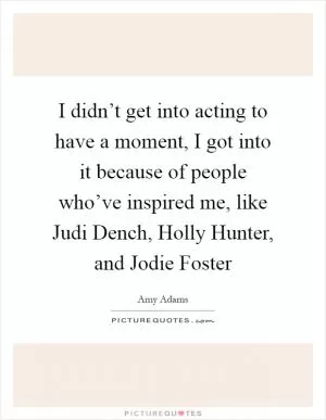 I didn’t get into acting to have a moment, I got into it because of people who’ve inspired me, like Judi Dench, Holly Hunter, and Jodie Foster Picture Quote #1