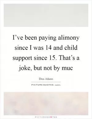 I’ve been paying alimony since I was 14 and child support since 15. That’s a joke, but not by muc Picture Quote #1
