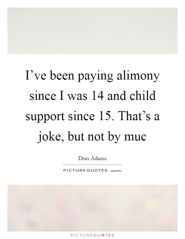 I've been paying alimony since I was 14 and child support since 15. That's a joke, but not by muc Picture Quote #1