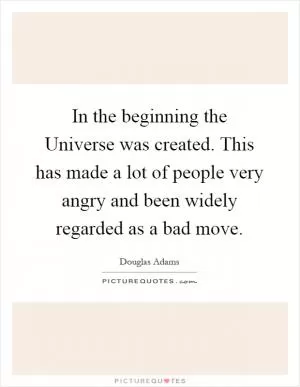 In the beginning the Universe was created. This has made a lot of people very angry and been widely regarded as a bad move Picture Quote #1
