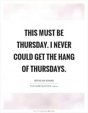 This must be Thursday. I never could get the hang of Thursdays Picture Quote #1