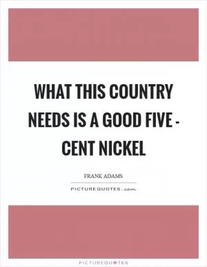 What this country needs is a good five - cent nickel Picture Quote #1
