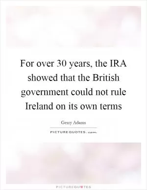 For over 30 years, the IRA showed that the British government could not rule Ireland on its own terms Picture Quote #1