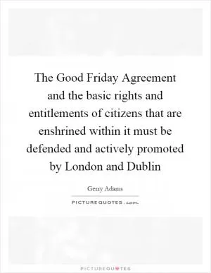 The Good Friday Agreement and the basic rights and entitlements of citizens that are enshrined within it must be defended and actively promoted by London and Dublin Picture Quote #1