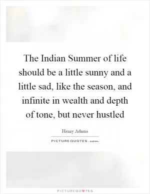 The Indian Summer of life should be a little sunny and a little sad, like the season, and infinite in wealth and depth of tone, but never hustled Picture Quote #1