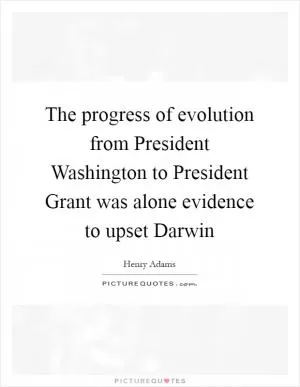The progress of evolution from President Washington to President Grant was alone evidence to upset Darwin Picture Quote #1