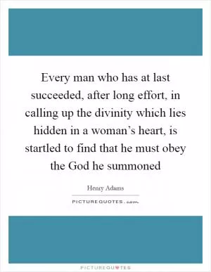 Every man who has at last succeeded, after long effort, in calling up the divinity which lies hidden in a woman’s heart, is startled to find that he must obey the God he summoned Picture Quote #1