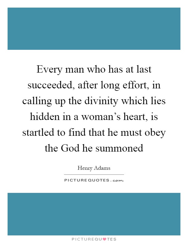 Every man who has at last succeeded, after long effort, in calling up the divinity which lies hidden in a woman's heart, is startled to find that he must obey the God he summoned Picture Quote #1