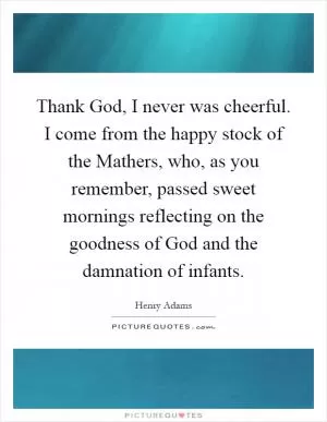 Thank God, I never was cheerful. I come from the happy stock of the Mathers, who, as you remember, passed sweet mornings reflecting on the goodness of God and the damnation of infants Picture Quote #1